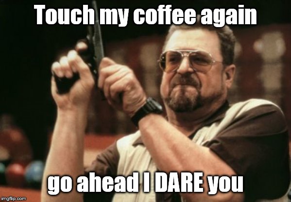 Am I The Only One Around Here Meme | Touch my coffee again; go ahead I DARE you | image tagged in memes,am i the only one around here | made w/ Imgflip meme maker