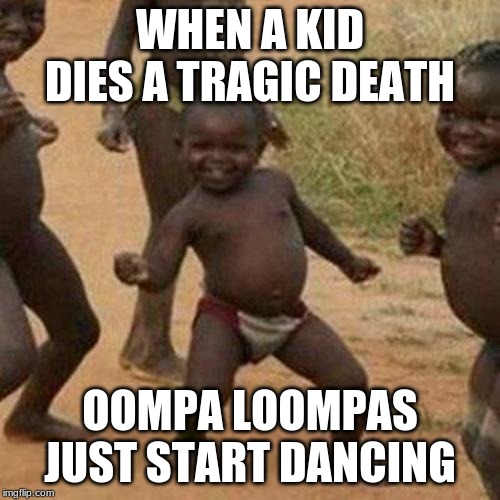 Third World Success Kid Meme | WHEN A KID DIES A TRAGIC DEATH; OOMPA LOOMPAS JUST START DANCING | image tagged in memes,third world success kid | made w/ Imgflip meme maker