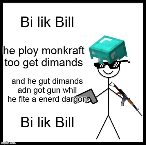 Be Like Bill Meme | Bi lik Bill; he ploy monkraft too get dimands; and he gut dimands adn got gun whil he fite a enerd dargon; Bi lik Bill | image tagged in memes,be like bill | made w/ Imgflip meme maker