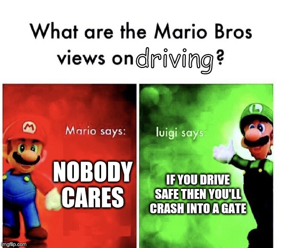 Mario Bros. Views | driving; IF YOU DRIVE SAFE THEN YOU'LL CRASH INTO A GATE; NOBODY CARES | image tagged in mario bros views | made w/ Imgflip meme maker
