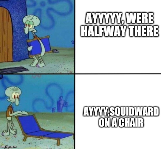 Squidward's Chair | AYYYYY, WERE HALFWAY THERE; AYYYY,SQUIDWARD ON A CHAIR | image tagged in squidward's chair | made w/ Imgflip meme maker