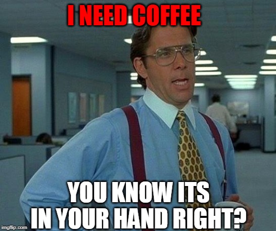 That Would Be Great | I NEED COFFEE; YOU KNOW ITS IN YOUR HAND RIGHT? | image tagged in memes,that would be great | made w/ Imgflip meme maker