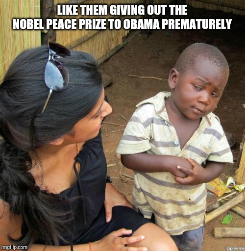 black kid | LIKE THEM GIVING OUT THE NOBEL PEACE PRIZE TO OBAMA PREMATURELY | image tagged in black kid | made w/ Imgflip meme maker