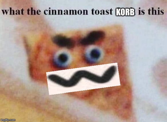 what the cinnamon toast f^%$ is this | KORB | image tagged in what the cinnamon toast f is this | made w/ Imgflip meme maker