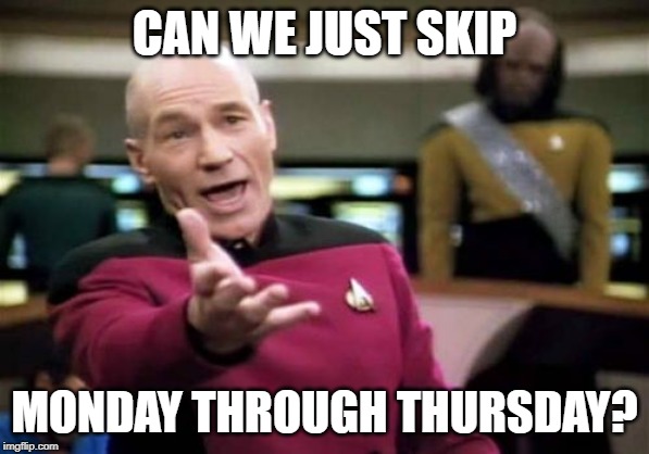 Picard Wtf | CAN WE JUST SKIP; MONDAY THROUGH THURSDAY? | image tagged in memes,picard wtf | made w/ Imgflip meme maker