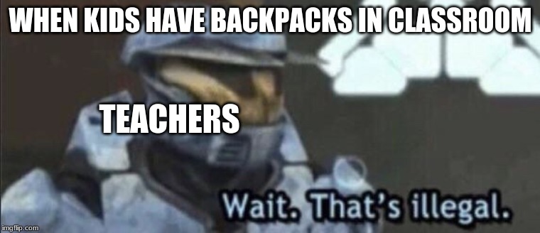 Wait that’s illegal | WHEN KIDS HAVE BACKPACKS IN CLASSROOM; TEACHERS | image tagged in wait thats illegal | made w/ Imgflip meme maker