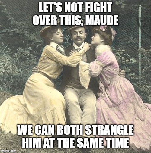 Not as great you think | LET'S NOT FIGHT OVER THIS, MAUDE; WE CAN BOTH STRANGLE HIM AT THE SAME TIME | image tagged in not as great you think | made w/ Imgflip meme maker