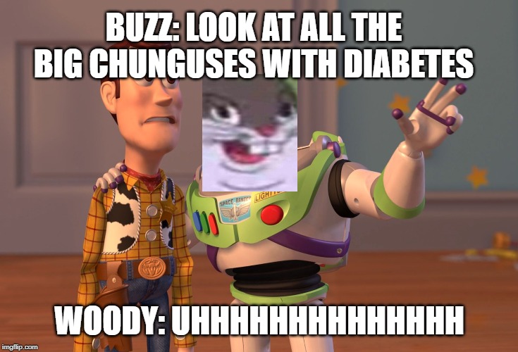 X, X Everywhere Meme | BUZZ: LOOK AT ALL THE BIG CHUNGUSES WITH DIABETES; WOODY: UHHHHHHHHHHHHHH | image tagged in memes,x x everywhere | made w/ Imgflip meme maker