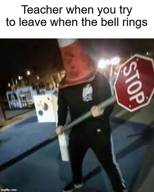 Stop! | Teacher when you try to leave when the bell rings | image tagged in funny,memes,bell,stop sign,teacher,school | made w/ Imgflip meme maker
