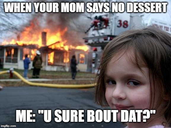 Disaster Girl | WHEN YOUR MOM SAYS NO DESSERT; ME: "U SURE BOUT DAT?" | image tagged in memes,disaster girl | made w/ Imgflip meme maker