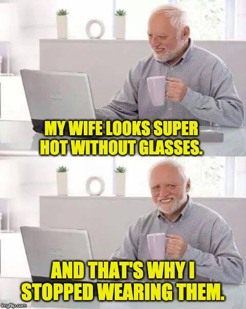 Hide the Pain Harold Meme | MY WIFE LOOKS SUPER HOT WITHOUT GLASSES. AND THAT'S WHY I STOPPED WEARING THEM. | image tagged in memes,hide the pain harold | made w/ Imgflip meme maker