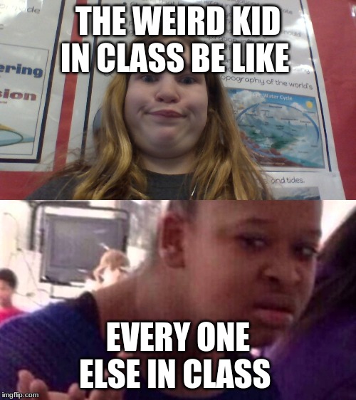 THE WEIRD KID IN CLASS BE LIKE; EVERY ONE ELSE IN CLASS | image tagged in why tho | made w/ Imgflip meme maker