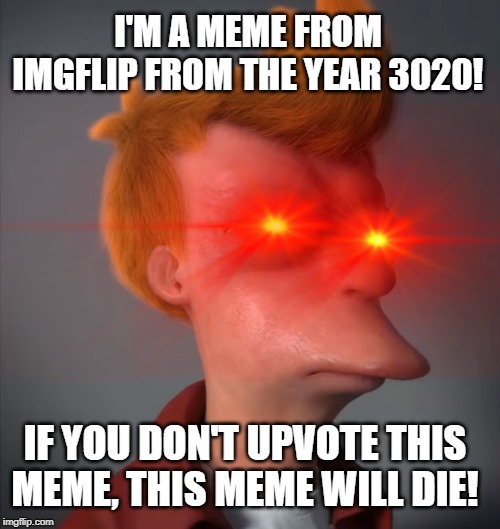 Future Meme! | I'M A MEME FROM IMGFLIP FROM THE YEAR 3020! IF YOU DON'T UPVOTE THIS MEME, THIS MEME WILL DIE! | image tagged in futurama fry,future,die | made w/ Imgflip meme maker