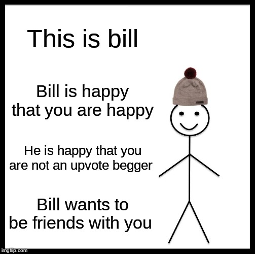 Be Like Bill | This is bill; Bill is happy that you are happy; He is happy that you are not an upvote begger; Bill wants to be friends with you | image tagged in memes,be like bill | made w/ Imgflip meme maker