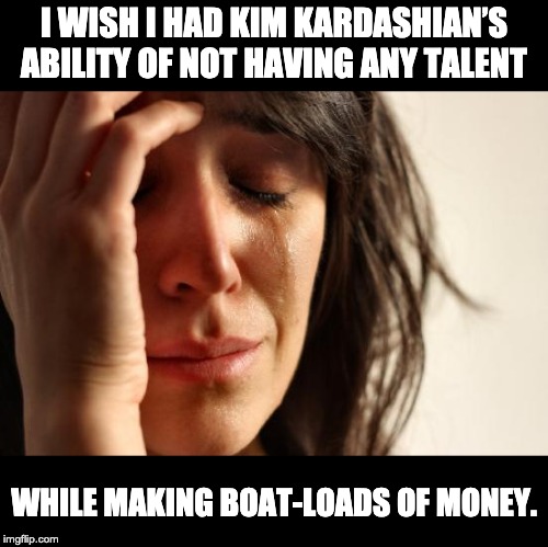 First World Problems | I WISH I HAD KIM KARDASHIAN’S ABILITY OF NOT HAVING ANY TALENT; WHILE MAKING BOAT-LOADS OF MONEY. | image tagged in memes,first world problems | made w/ Imgflip meme maker