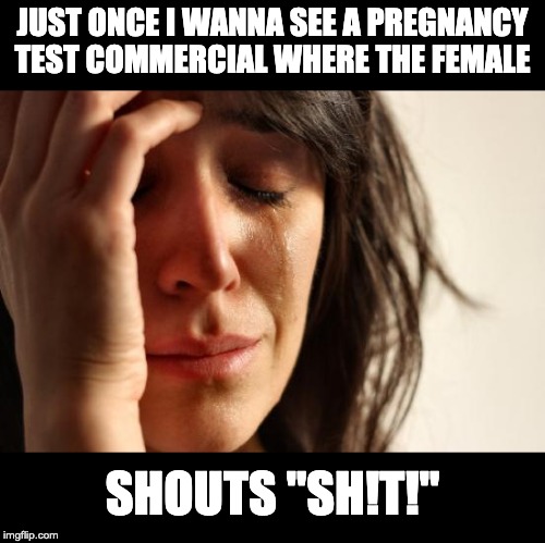First World Problems | JUST ONCE I WANNA SEE A PREGNANCY TEST COMMERCIAL WHERE THE FEMALE; SHOUTS "SH!T!" | image tagged in memes,first world problems | made w/ Imgflip meme maker