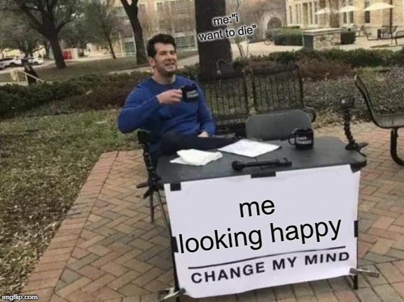 Change My Mind | me:"i want to die"; me looking happy | image tagged in memes,change my mind | made w/ Imgflip meme maker