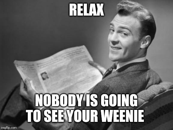 50's newspaper | RELAX; NOBODY IS GOING TO SEE YOUR WEENIE | image tagged in 50's newspaper | made w/ Imgflip meme maker