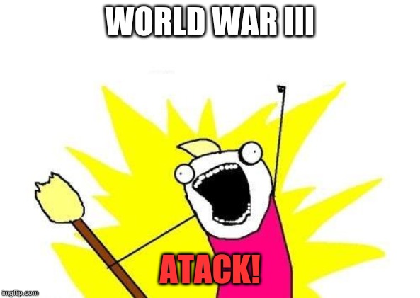 X All The Y | WORLD WAR III; ATACK! | image tagged in so true memes | made w/ Imgflip meme maker