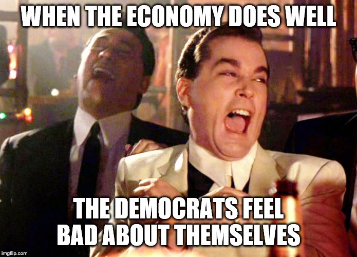 Good Fellas Hilarious | WHEN THE ECONOMY DOES WELL; THE DEMOCRATS FEEL BAD ABOUT THEMSELVES | image tagged in memes,good fellas hilarious | made w/ Imgflip meme maker