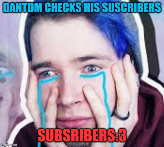 dantdms sad day | DANTDM CHECKS HIS SUSCRIBERS; SUBSRIBERS:3 | image tagged in funny memes | made w/ Imgflip meme maker