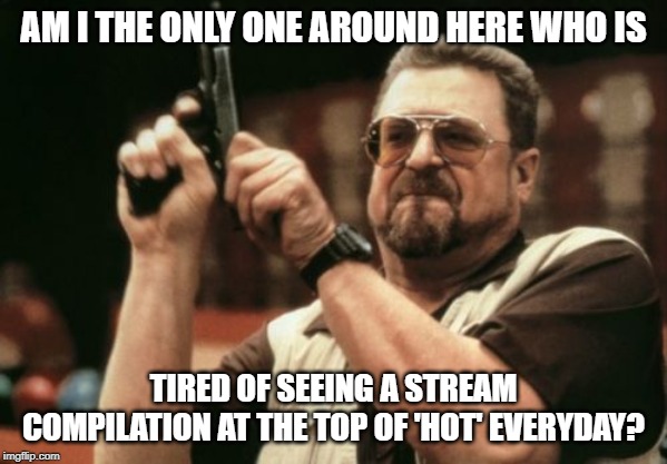 Am I The Only One Around Here | AM I THE ONLY ONE AROUND HERE WHO IS; TIRED OF SEEING A STREAM COMPILATION AT THE TOP OF 'HOT' EVERYDAY? | image tagged in memes,am i the only one around here | made w/ Imgflip meme maker