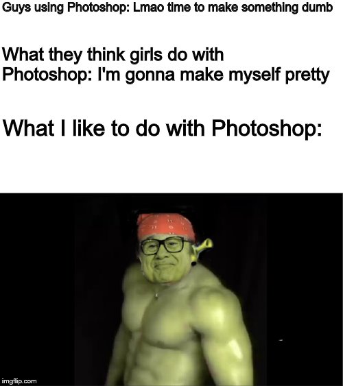 Honestly, these memes condensed are basically "I'm interesting because I have balls" | Guys using Photoshop: Lmao time to make something dumb; What they think girls do with Photoshop: I'm gonna make myself pretty; What I like to do with Photoshop: | image tagged in photoshop | made w/ Imgflip meme maker