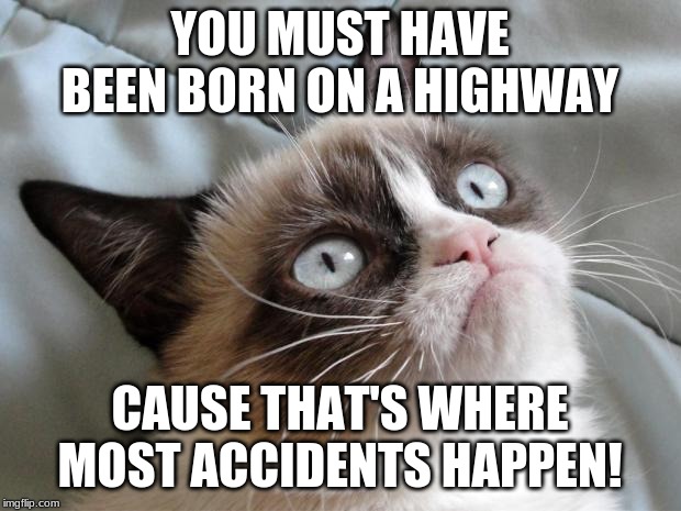 This is Sending Me to Hell XD!! | YOU MUST HAVE BEEN BORN ON A HIGHWAY; CAUSE THAT'S WHERE MOST ACCIDENTS HAPPEN! | image tagged in grumpy cat,highway,accident,memes,cats,birth | made w/ Imgflip meme maker