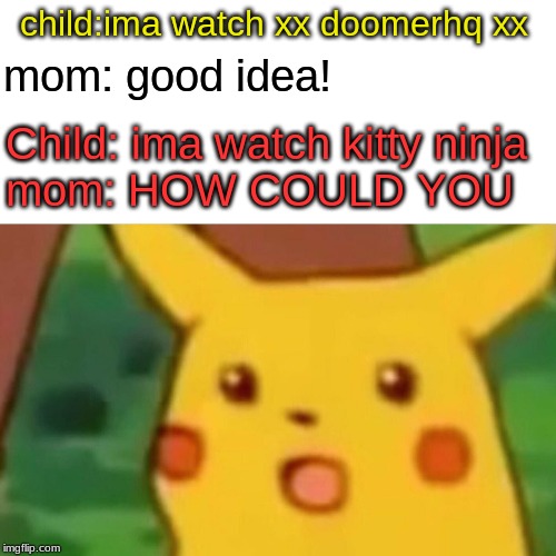 Surprised Pikachu Meme | child:ima watch xx doomerhq xx; mom: good idea! Child: ima watch kitty ninja
mom: HOW COULD YOU | image tagged in memes,surprised pikachu | made w/ Imgflip meme maker