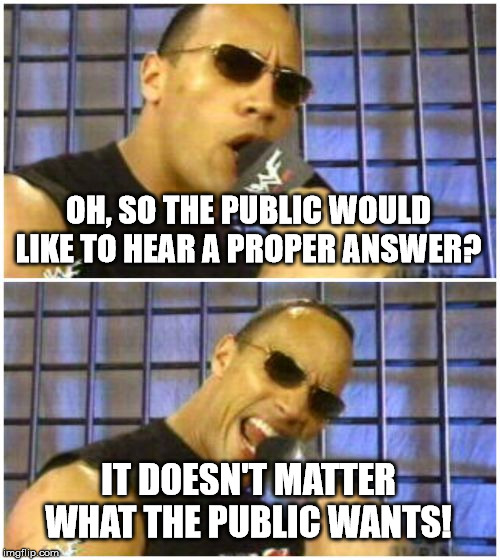 The Rock It Doesn't Matter Meme | OH, SO THE PUBLIC WOULD LIKE TO HEAR A PROPER ANSWER? IT DOESN'T MATTER WHAT THE PUBLIC WANTS! | image tagged in memes,the rock it doesnt matter | made w/ Imgflip meme maker