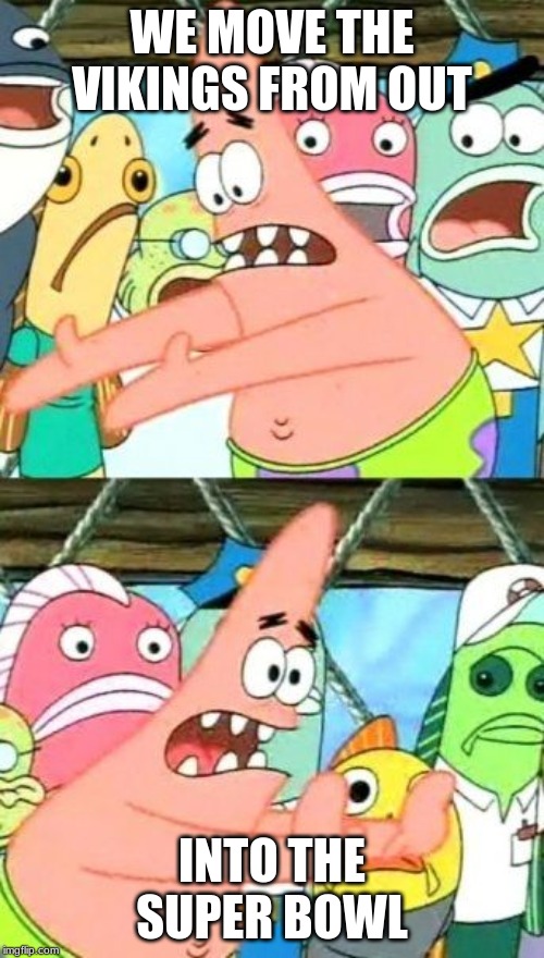 Put It Somewhere Else Patrick | WE MOVE THE VIKINGS FROM OUT; INTO THE SUPER BOWL | image tagged in memes,put it somewhere else patrick | made w/ Imgflip meme maker