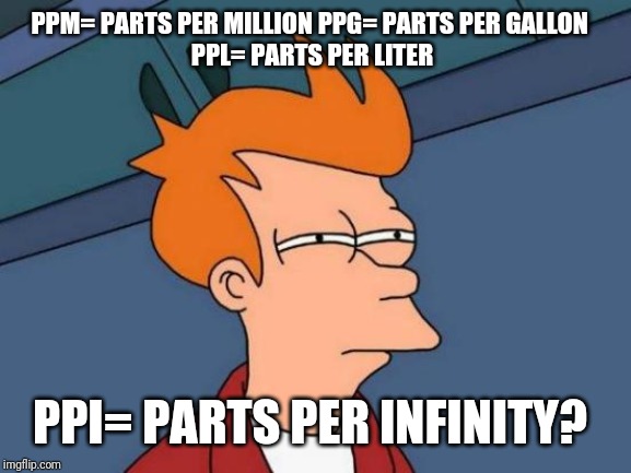 Futurama Fry | PPM= PARTS PER MILLION PPG= PARTS PER GALLON 
PPL= PARTS PER LITER; PPI= PARTS PER INFINITY? | image tagged in memes,futurama fry | made w/ Imgflip meme maker