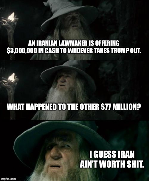 Iran is talking more trash than it can afford | AN IRANIAN LAWMAKER IS OFFERING $3,000,000 IN CASH TO WHOEVER TAKES TRUMP OUT. WHAT HAPPENED TO THE OTHER $77 MILLION? I GUESS IRAN AIN’T WORTH SHIT. | image tagged in memes,confused gandalf,iran,money,trash,donald trump | made w/ Imgflip meme maker