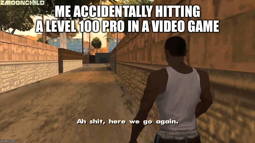 Here we go again | ME ACCIDENTALLY HITTING A LEVEL 100 PRO IN A VIDEO GAME | image tagged in here we go again | made w/ Imgflip meme maker
