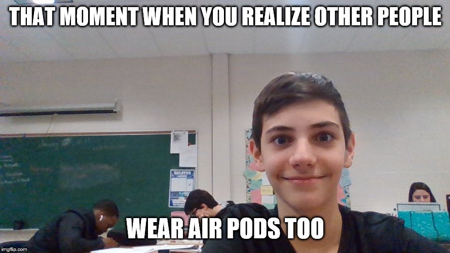 Airpods | THAT MOMENT WHEN YOU REALIZE OTHER PEOPLE; WEAR AIR PODS TOO | image tagged in airpods | made w/ Imgflip meme maker
