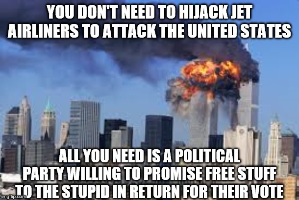 yep | YOU DON'T NEED TO HIJACK JET AIRLINERS TO ATTACK THE UNITED STATES; ALL YOU NEED IS A POLITICAL PARTY WILLING TO PROMISE FREE STUFF TO THE STUPID IN RETURN FOR THEIR VOTE | image tagged in aoc,elizabeth warren,bernie sanders,millennials,democrats,socialism | made w/ Imgflip meme maker