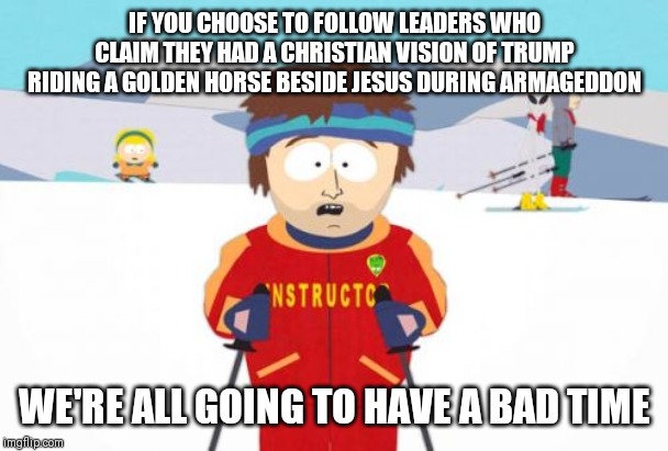 Super Cool Ski Instructor | IF YOU CHOOSE TO FOLLOW LEADERS WHO CLAIM THEY HAD A CHRISTIAN VISION OF TRUMP RIDING A GOLDEN HORSE BESIDE JESUS DURING ARMAGEDDON; WE'RE ALL GOING TO HAVE A BAD TIME | image tagged in memes,super cool ski instructor,AdviceAnimals | made w/ Imgflip meme maker