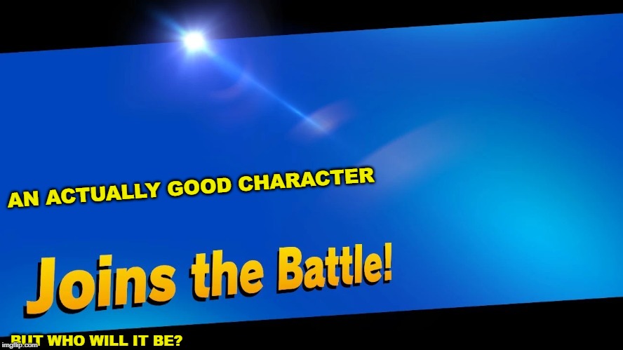 right??? | AN ACTUALLY GOOD CHARACTER; BUT WHO WILL IT BE? | image tagged in blank joins the battle,super smash bros,dlc | made w/ Imgflip meme maker