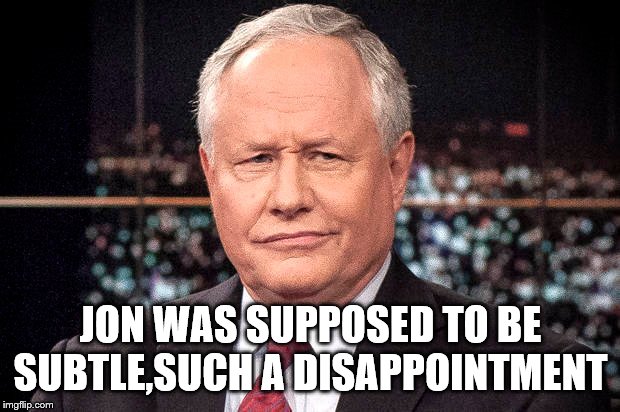 Bill Kristol | JON WAS SUPPOSED TO BE SUBTLE,SUCH A DISAPPOINTMENT | image tagged in bill kristol | made w/ Imgflip meme maker