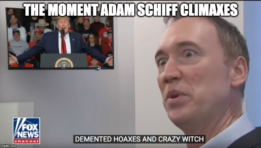 schiff | THE MOMENT ADAM SCHIFF CLIMAXES | image tagged in schiff,trump,climax,witch hunt | made w/ Imgflip meme maker