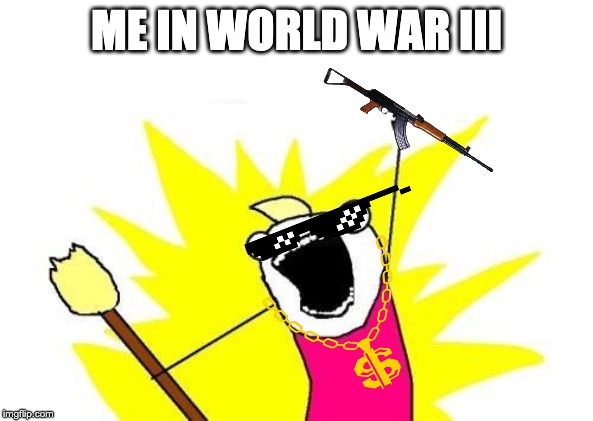 X All The Y | ME IN WORLD WAR III | image tagged in memes,x all the y | made w/ Imgflip meme maker