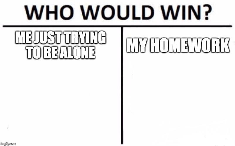 Who Would Win? | ME JUST TRYING TO BE ALONE; MY HOMEWORK | image tagged in memes,who would win | made w/ Imgflip meme maker