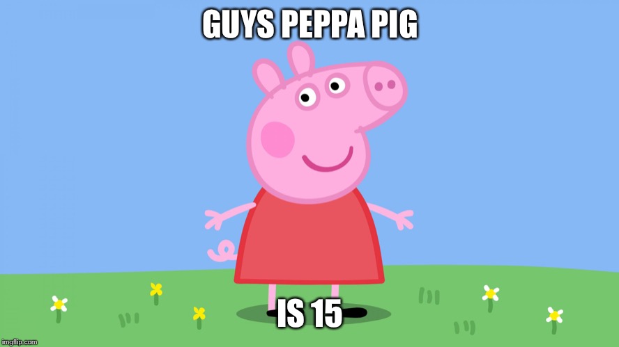 Peppa pig | GUYS PEPPA PIG; IS 15 | image tagged in peppa pig | made w/ Imgflip meme maker