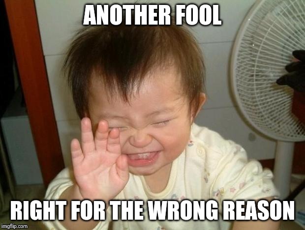 Happy Baby | ANOTHER FOOL RIGHT FOR THE WRONG REASON | image tagged in happy baby | made w/ Imgflip meme maker
