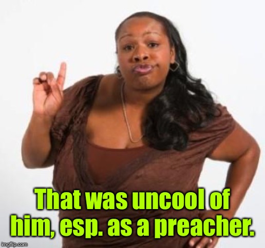 sassy black woman | That was uncool of him, esp. as a preacher. | image tagged in sassy black woman | made w/ Imgflip meme maker