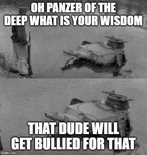OH PANZER OF THE DEEP WHAT IS YOUR WISDOM THAT DUDE WILL GET BULLIED FOR THAT | image tagged in oh panzer of the lake | made w/ Imgflip meme maker