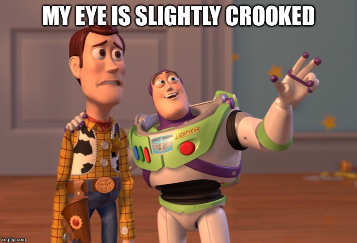 X, X Everywhere | MY EYE IS SLIGHTLY CROOKED | image tagged in memes,x x everywhere | made w/ Imgflip meme maker