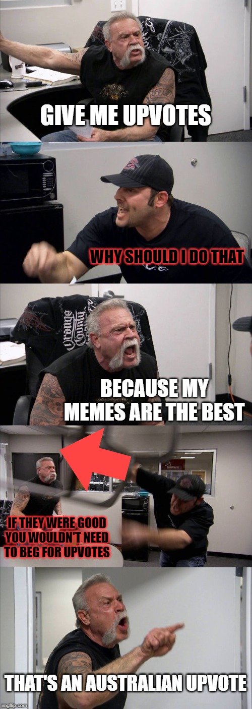 those upvote beggars never learn... | GIVE ME UPVOTES; WHY SHOULD I DO THAT; BECAUSE MY MEMES ARE THE BEST; IF THEY WERE GOOD YOU WOULDN'T NEED TO BEG FOR UPVOTES; THAT'S AN AUSTRALIAN UPVOTE | image tagged in memes,american chopper argument,upvote begging | made w/ Imgflip meme maker
