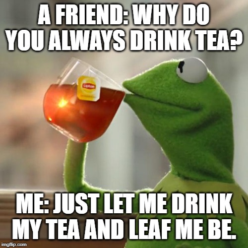 But That's None Of My Business | A FRIEND: WHY DO YOU ALWAYS DRINK TEA? ME: JUST LET ME DRINK MY TEA AND LEAF ME BE. | image tagged in memes,but thats none of my business,kermit the frog | made w/ Imgflip meme maker