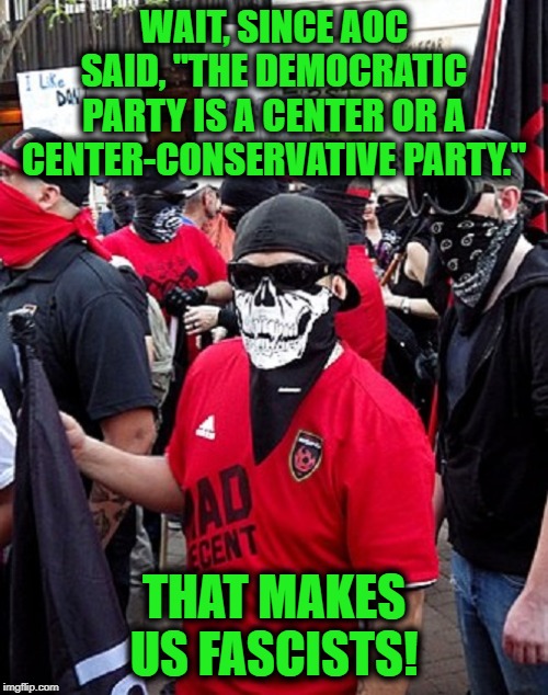 ANTIFA-CT | WAIT, SINCE AOC SAID, "THE DEMOCRATIC PARTY IS A CENTER OR A CENTER-CONSERVATIVE PARTY."; THAT MAKES US FASCISTS! | image tagged in funny,funny memes,memes,mxm | made w/ Imgflip meme maker